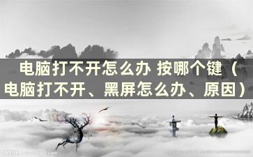 电脑打不开怎么办 按哪个键（电脑打不开、黑屏怎么办、原因）